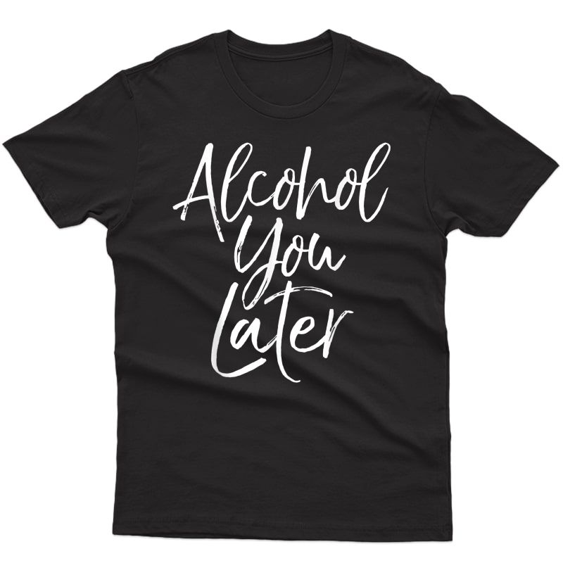 Alcohol You Later Shirt Funny Beer Pun Call You Drinking Tee