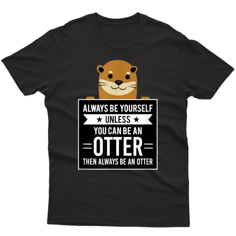 Always Be Yourself Unles You Can Be An Otter Then Be An Otte T-shirt