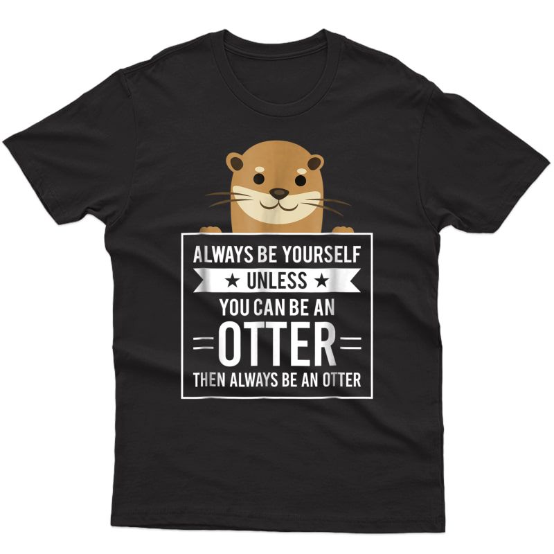 Always Be Yourself Unless You Can Be An Otter T-shirt