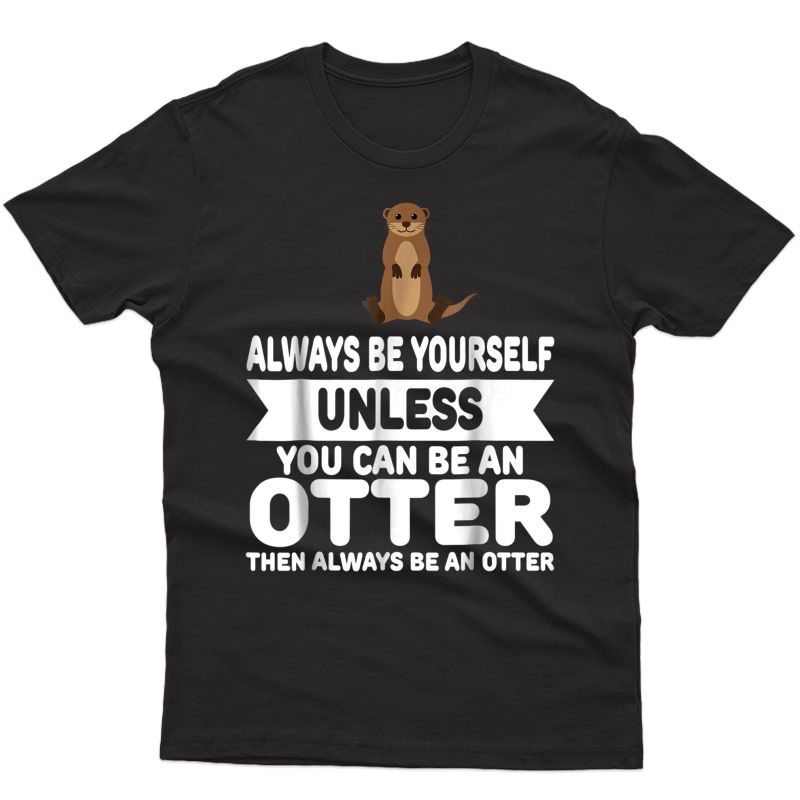 Funny Always Be Yourself Unless You Can Be An Otter T-shirt