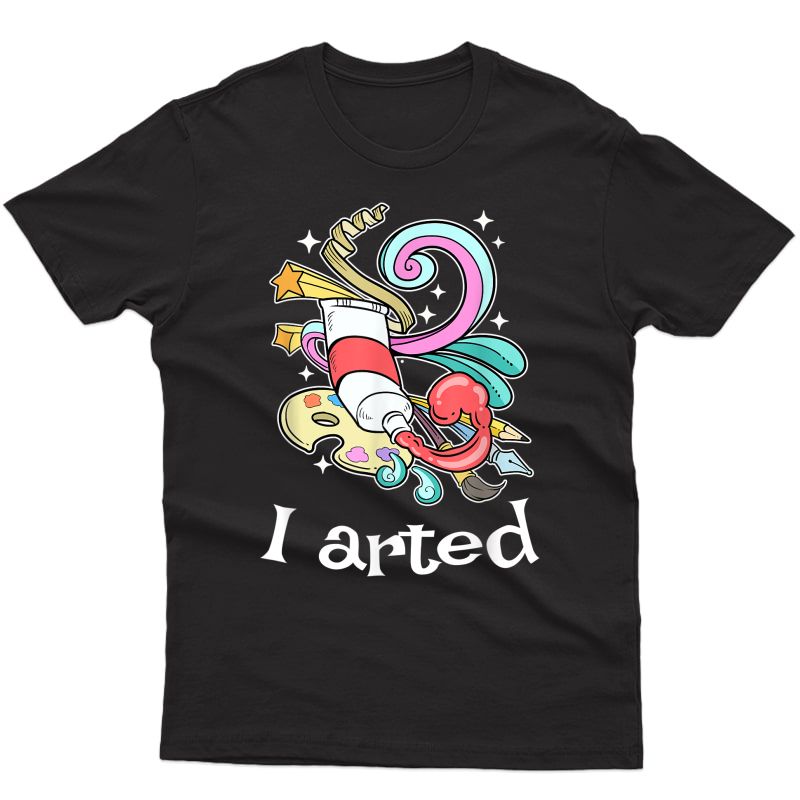 Funny Art Gift Shirt Crafts Art Tea Artist I Arted T-shirt