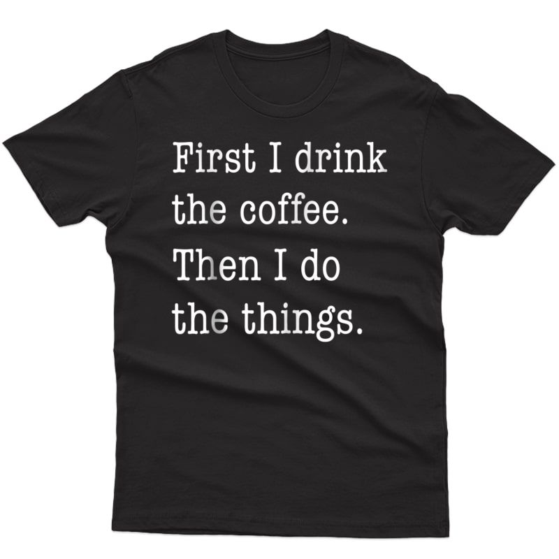Funny Coffee Shirt - First I Drink Coffee Then I Do Things