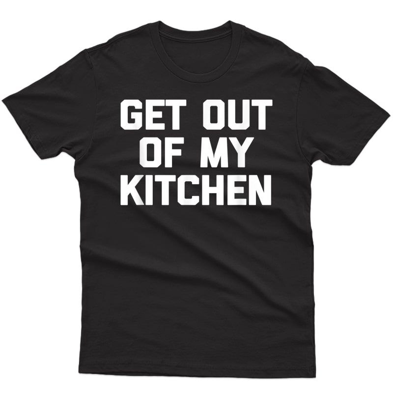 Get Out Of My Kitchen T-shirt Funny Saying Cooking Cook Chef T-shirt
