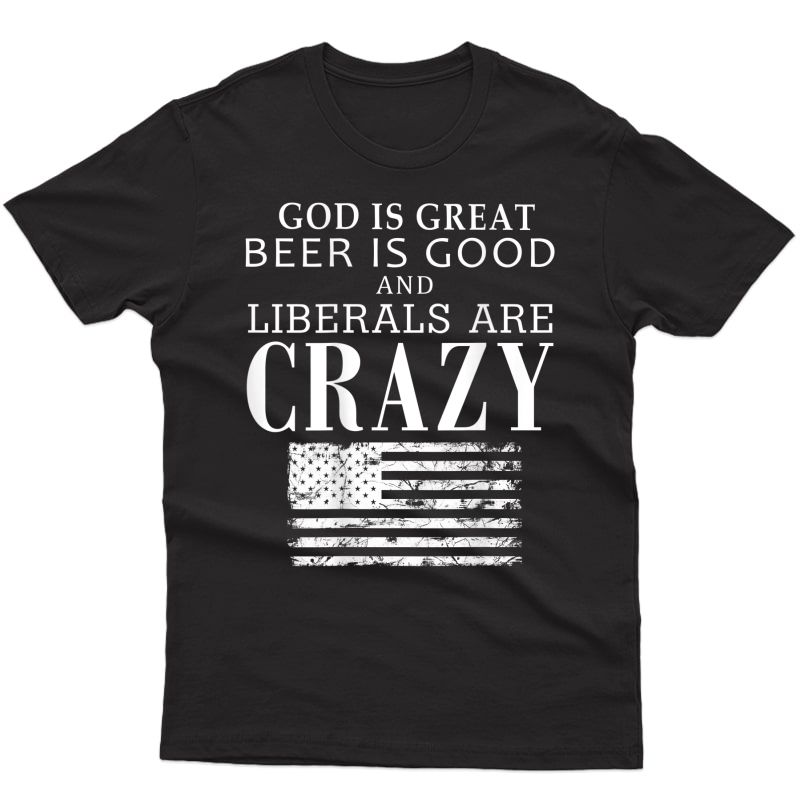 God Is Great Beer Is Good & Liberals Are Crazy T-shirt