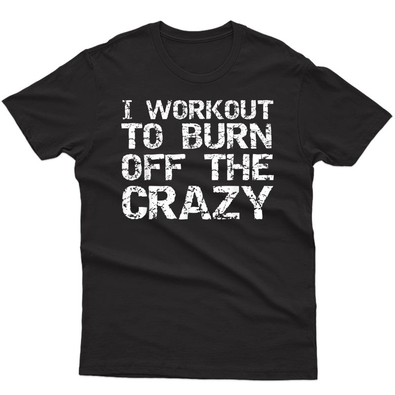 I Workout To Burn Off The Crazy Shirt Funny Workout T-shirt
