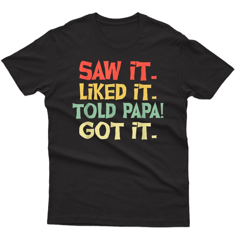Saw It Liked It Told Papa Got It Funny Girls Shirt 