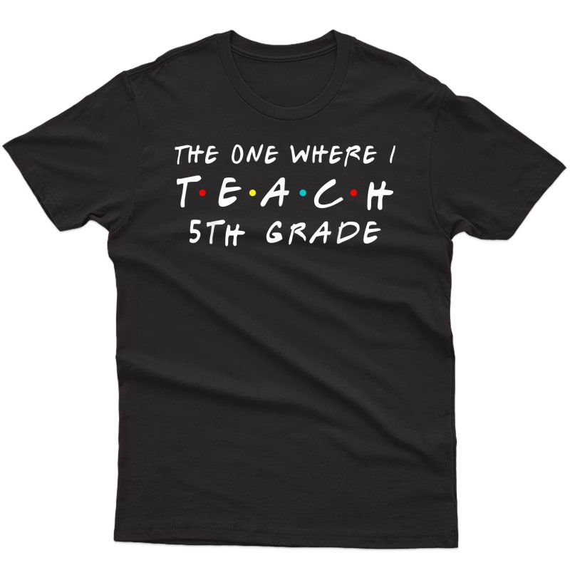 The One Where I Teach 5th Grade Tea Shirts T-shirt