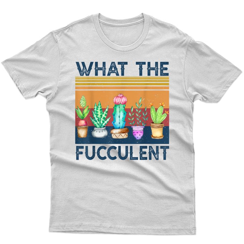 What The Fucculent Cactus Succulents Plants Gardening T-shirt