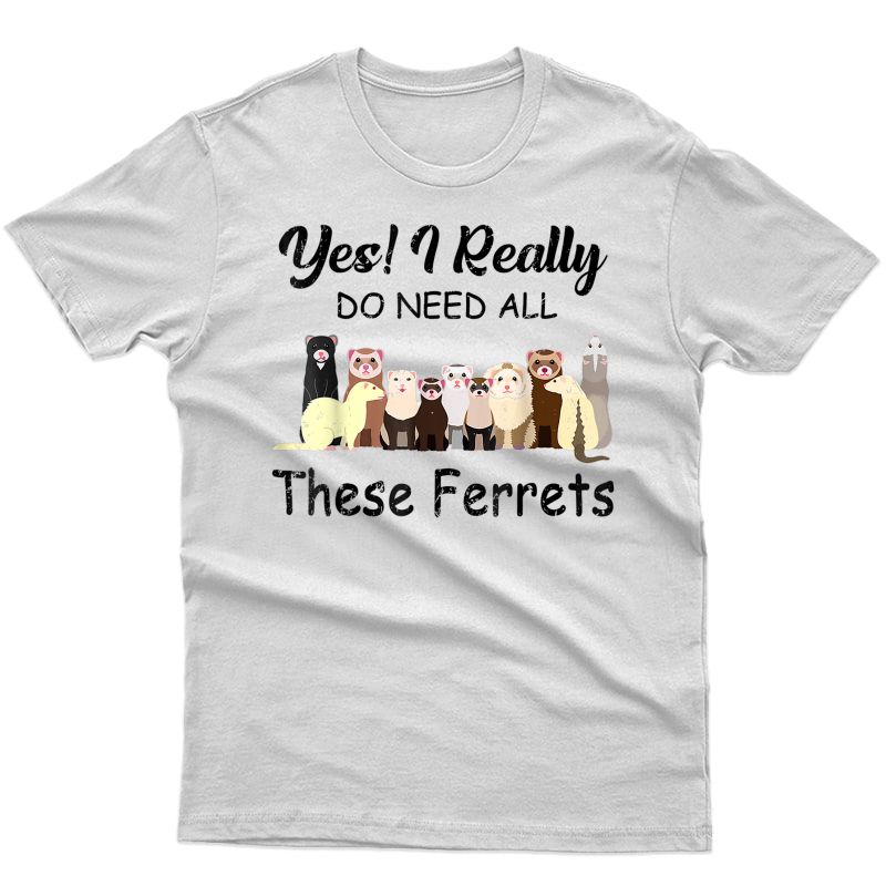 Yes I Really Do Need All These Ferrets Funny Ferret Lovers T-shirt